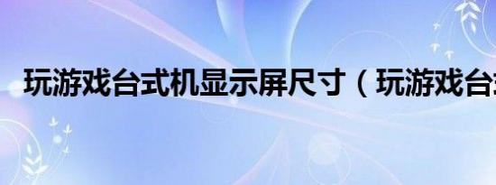 玩游戏台式机显示屏尺寸（玩游戏台式机）