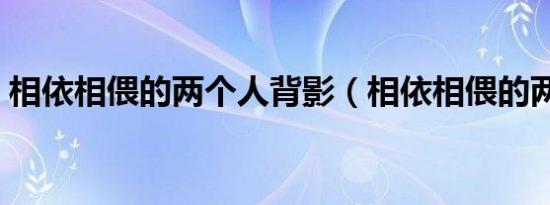 相依相偎的两个人背影（相依相偎的两个人）