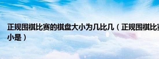 正规围棋比赛的棋盘大小为几比几（正规围棋比赛的棋盘大小是）