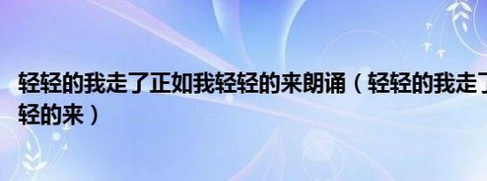 轻轻的我走了正如我轻轻的来朗诵（轻轻的我走了 正如我轻轻的来）