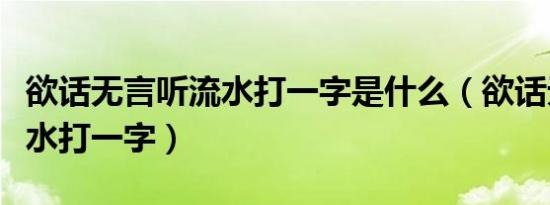 欲话无言听流水打一字是什么（欲话无言听流水打一字）