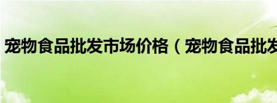 宠物食品批发市场价格（宠物食品批发市场）