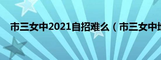 市三女中2021自招难么（市三女中地址）