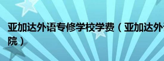 亚加达外语专修学校学费（亚加达外语专修学院）