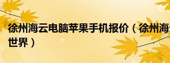 徐州海云电脑苹果手机报价（徐州海云电脑大世界）