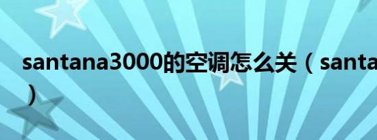 santana3000的空调怎么关（santana3000）