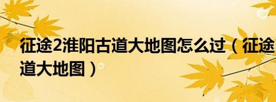 征途2淮阳古道大地图怎么过（征途2淮阳古道大地图）