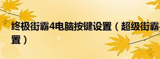 终极街霸4电脑按键设置（超级街霸4按键设置）