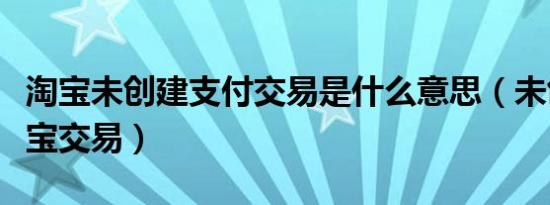 淘宝未创建支付交易是什么意思（未创建支付宝交易）