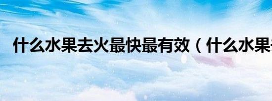 什么水果去火最快最有效（什么水果去火）