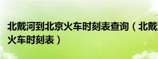 北戴河到北京火车时刻表查询（北戴河到北京火车时刻表）