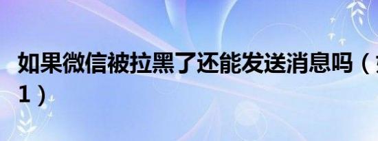 如果微信被拉黑了还能发送消息吗（如果微笑1）