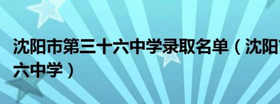 沈阳市第三十六中学录取名单（沈阳市第三十六中学）