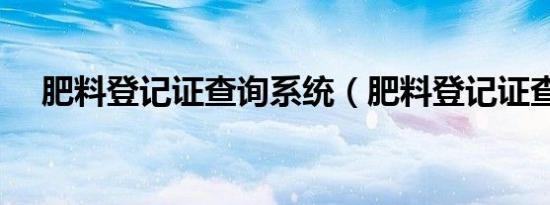 肥料登记证查询系统（肥料登记证查询）