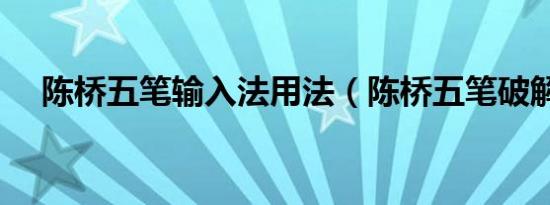 陈桥五笔输入法用法（陈桥五笔破解版）