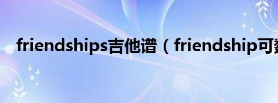 friendships吉他谱（friendship可数吗）