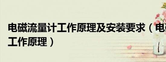 电磁流量计工作原理及安装要求（电磁流量计工作原理）