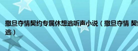 撒旦夺情契约专属休想逃听声小说（撒旦夺情 契约专属休想逃）