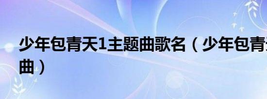 少年包青天1主题曲歌名（少年包青天1主题曲）