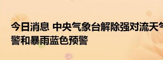 今日消息 中央气象台解除强对流天气蓝色预警和暴雨蓝色预警