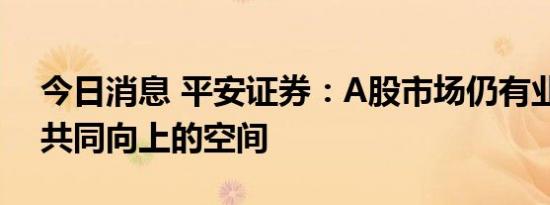 今日消息 平安证券：A股市场仍有业绩估值共同向上的空间