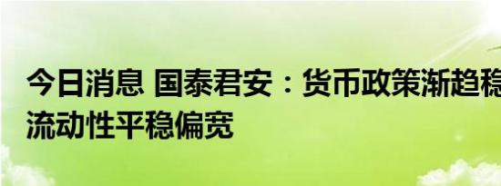 今日消息 国泰君安：货币政策渐趋稳健，5月流动性平稳偏宽