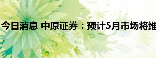 今日消息 中原证券：预计5月市场将维持震荡