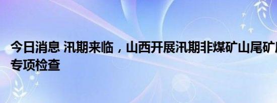 今日消息 汛期来临，山西开展汛期非煤矿山尾矿库安全生产专项检查