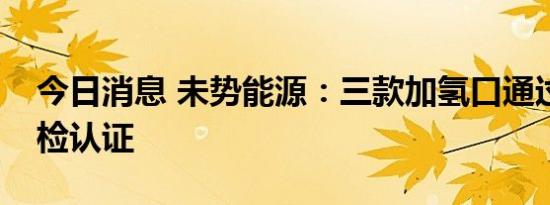 今日消息 未势能源：三款加氢口通过国家强检认证