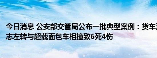 今日消息 公安部交管局公布一批典型案例：货车违反禁令标志左转与超载面包车相撞致6死4伤