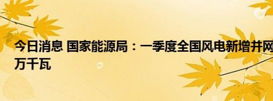 今日消息 国家能源局：一季度全国风电新增并网装机1040万千瓦