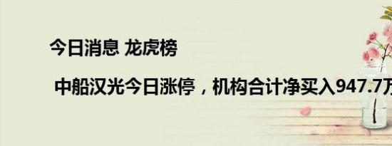 今日消息 龙虎榜 | 中船汉光今日涨停，机构合计净买入947.7万元