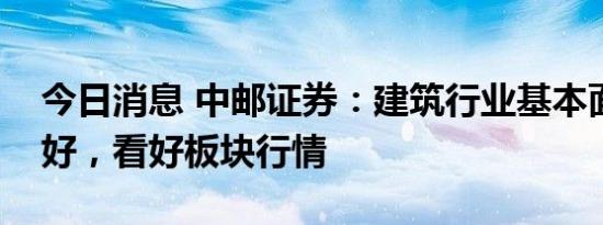 今日消息 中邮证券：建筑行业基本面持续向好，看好板块行情