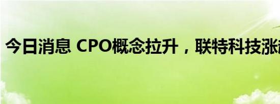 今日消息 CPO概念拉升，联特科技涨超14%