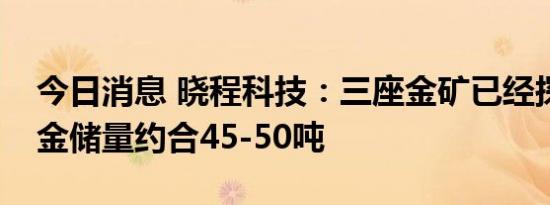 今日消息 晓程科技：三座金矿已经探明的黄金储量约合45-50吨