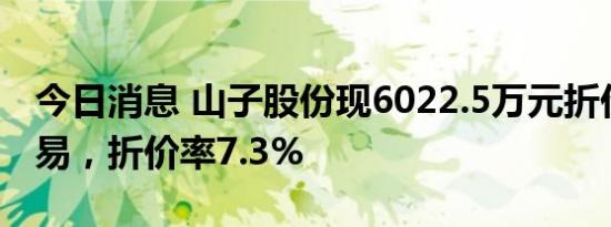 今日消息 山子股份现6022.5万元折价大宗交易，折价率7.3%