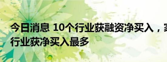 今日消息 10个行业获融资净买入，家用电器行业获净买入最多