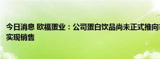 今日消息 欧福蛋业：公司蛋白饮品尚未正式推向市场，暂未实现销售