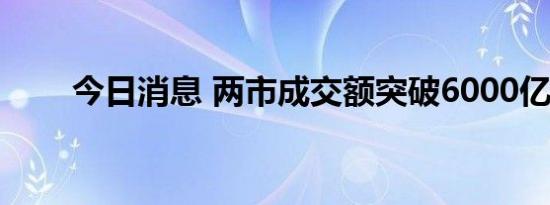 今日消息 两市成交额突破6000亿元