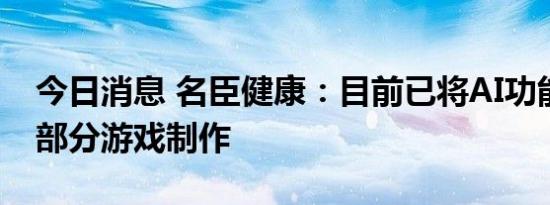 今日消息 名臣健康：目前已将AI功能应用于部分游戏制作