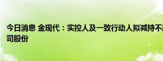 今日消息 金现代：实控人及一致行动人拟减持不超2.98%公司股份