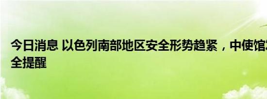 今日消息 以色列南部地区安全形势趋紧，中使馆发布紧急安全提醒