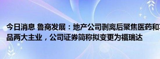 今日消息 鲁商发展：地产公司剥离后聚焦医药和功效型化妆品两大主业，公司证券简称拟变更为福瑞达