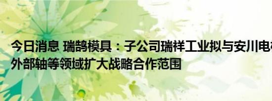 今日消息 瑞鹄模具：子公司瑞祥工业拟与安川电机在机器人外部轴等领域扩大战略合作范围