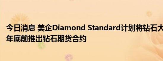 今日消息 美企Diamond Standard计划将钻石大宗商品化，年底前推出钻石期货合约