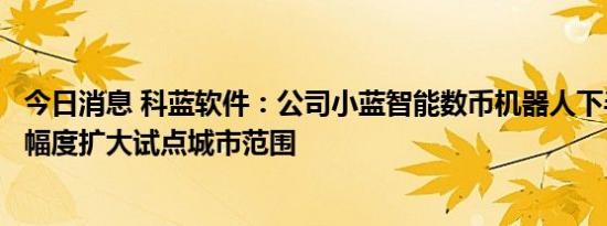 今日消息 科蓝软件：公司小蓝智能数币机器人下半年将较大幅度扩大试点城市范围