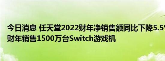 今日消息 任天堂2022财年净销售额同比下降5.5%，预计本财年销售1500万台Switch游戏机