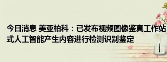 今日消息 美亚柏科：已发布视频图像鉴真工作站，可对生成式人工智能产生内容进行检测识别鉴定