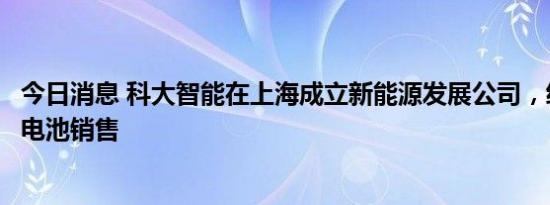 今日消息 科大智能在上海成立新能源发展公司，经营范围含电池销售