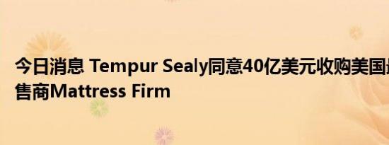 今日消息 Tempur Sealy同意40亿美元收购美国最大床垫零售商Mattress Firm